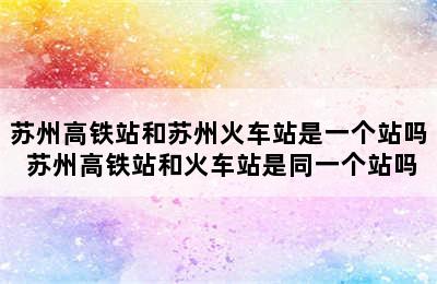 苏州高铁站和苏州火车站是一个站吗 苏州高铁站和火车站是同一个站吗